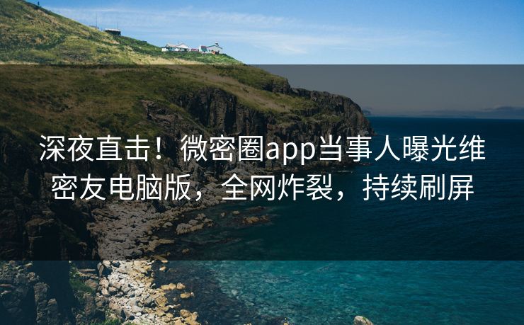 深夜直击！微密圈app当事人曝光维密友电脑版，全网炸裂，持续刷屏