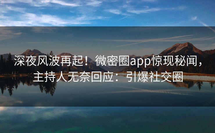 深夜风波再起！微密圈app惊现秘闻，主持人无奈回应：引爆社交圈