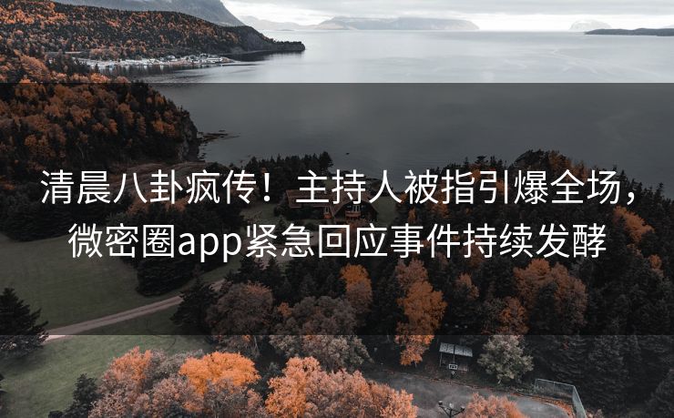 清晨八卦疯传！主持人被指引爆全场，微密圈app紧急回应事件持续发酵