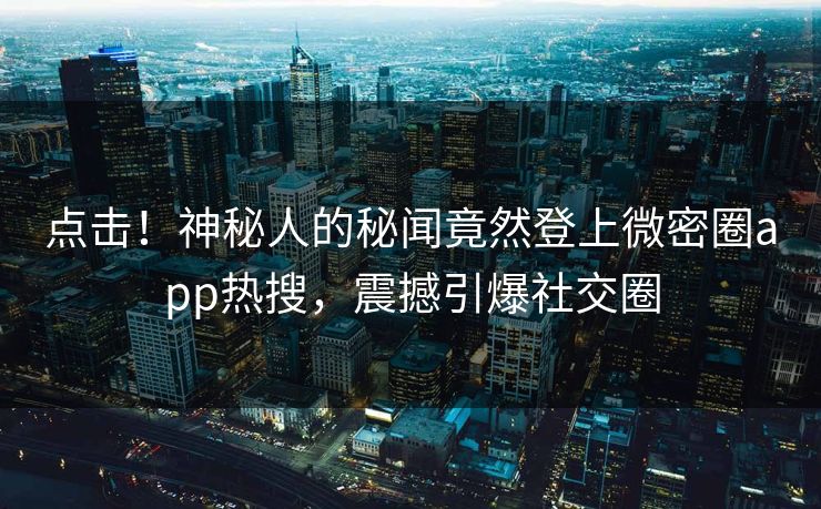 点击！神秘人的秘闻竟然登上微密圈app热搜，震撼引爆社交圈