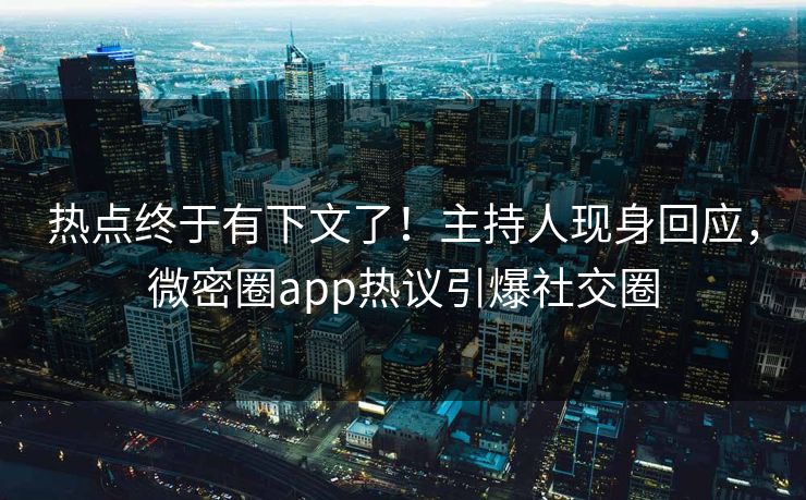 热点终于有下文了！主持人现身回应，微密圈app热议引爆社交圈