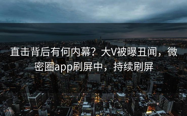 直击背后有何内幕？大V被曝丑闻，微密圈app刷屏中，持续刷屏