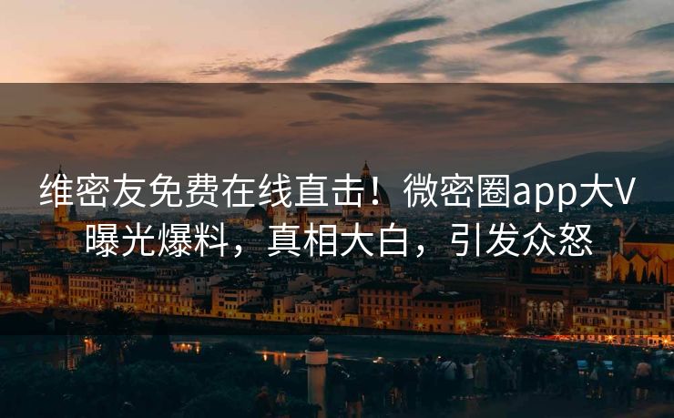 维密友免费在线直击！微密圈app大V曝光爆料，真相大白，引发众怒
