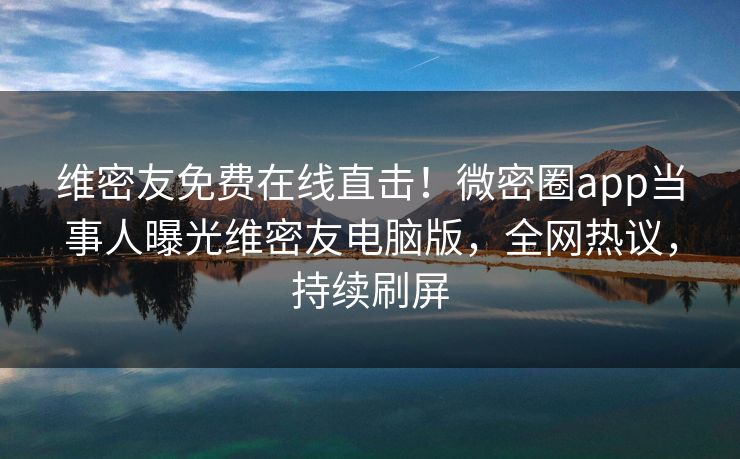 维密友免费在线直击！微密圈app当事人曝光维密友电脑版，全网热议，持续刷屏