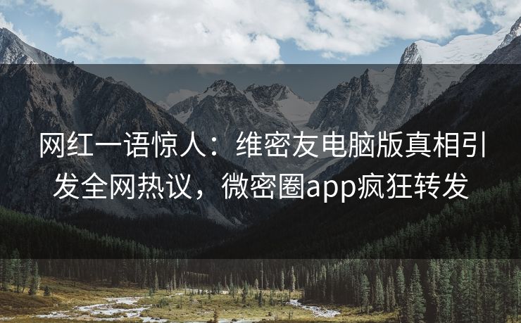 网红一语惊人：维密友电脑版真相引发全网热议，微密圈app疯狂转发
