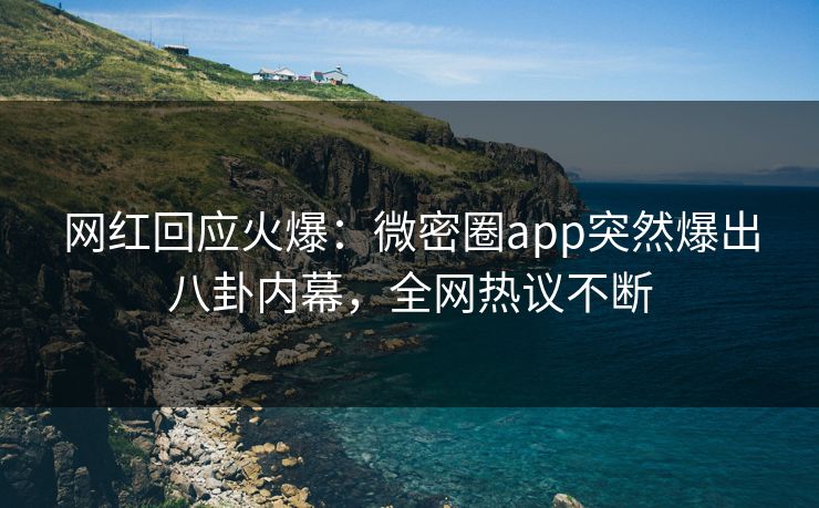 网红回应火爆：微密圈app突然爆出八卦内幕，全网热议不断