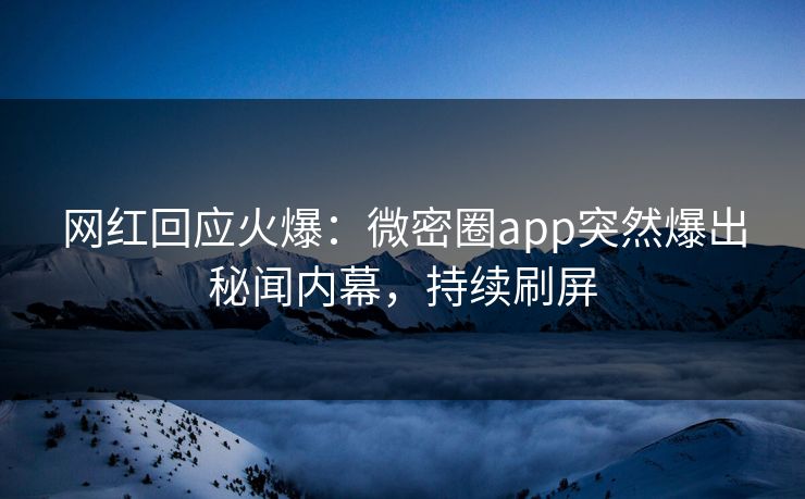 网红回应火爆：微密圈app突然爆出秘闻内幕，持续刷屏