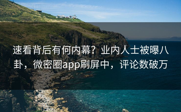 速看背后有何内幕？业内人士被曝八卦，微密圈app刷屏中，评论数破万