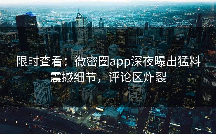限时查看：微密圈app深夜曝出猛料震撼细节，评论区炸裂
