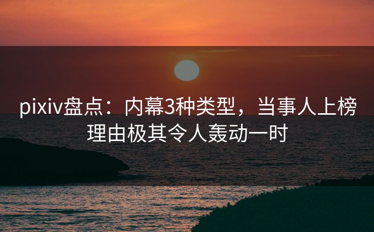 pixiv盘点：内幕3种类型，当事人上榜理由极其令人轰动一时