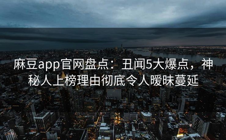 麻豆app官网盘点：丑闻5大爆点，神秘人上榜理由彻底令人暧昧蔓延