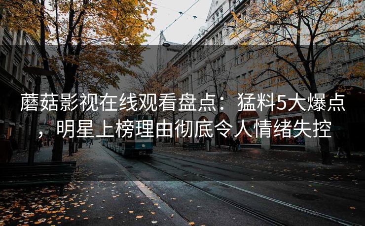 蘑菇影视在线观看盘点：猛料5大爆点，明星上榜理由彻底令人情绪失控