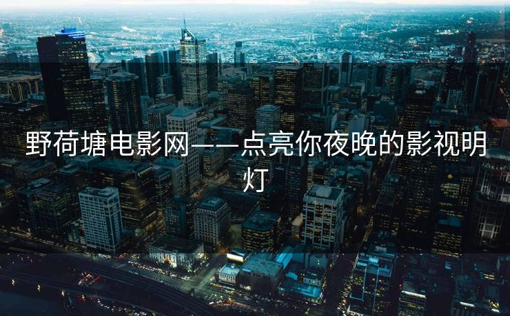 野荷塘电影网——点亮你夜晚的影视明灯
