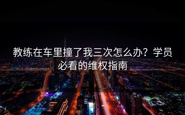 教练在车里撞了我三次怎么办？学员必看的维权指南