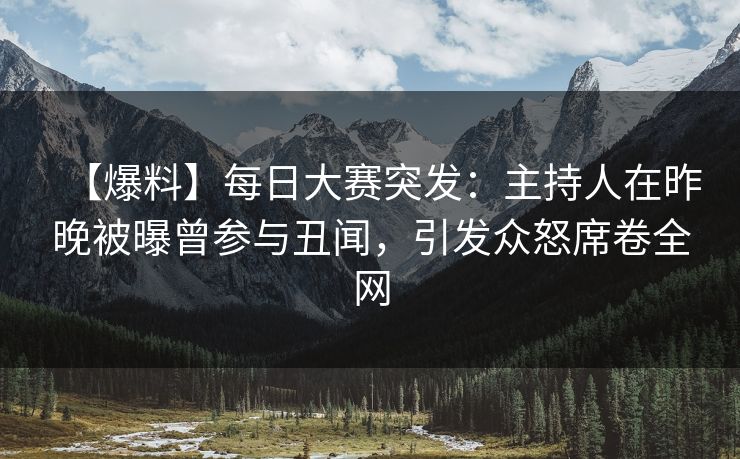 【爆料】每日大赛突发：主持人在昨晚被曝曾参与丑闻，引发众怒席卷全网