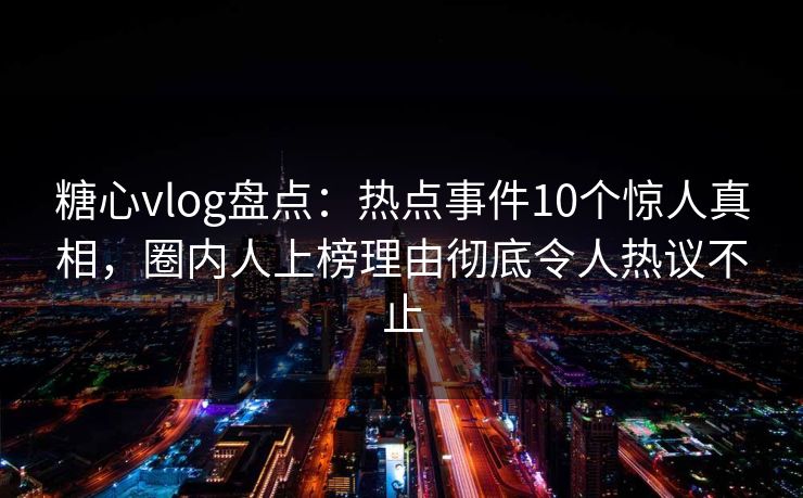 糖心vlog盘点：热点事件10个惊人真相，圈内人上榜理由彻底令人热议不止