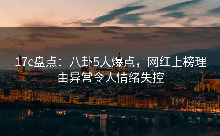 17c盘点：八卦5大爆点，网红上榜理由异常令人情绪失控