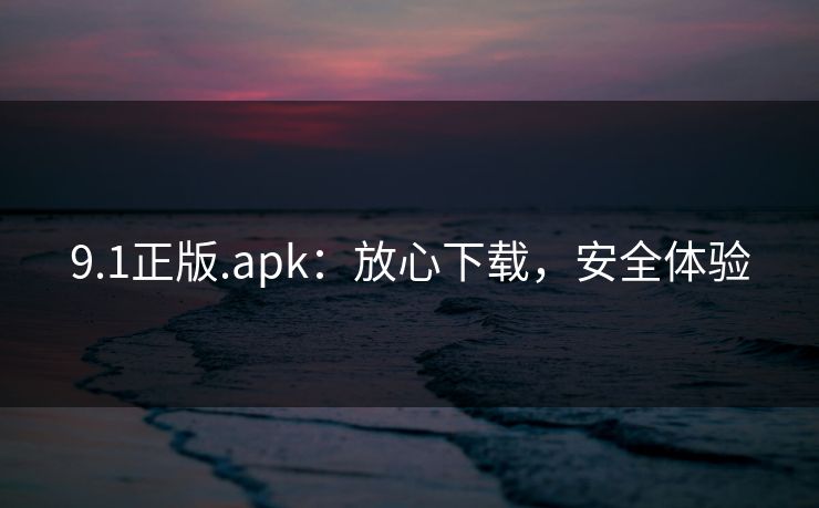 9.1正版.apk:放心下载,安全体验 9.1正版.apk:放心下载,安全体验