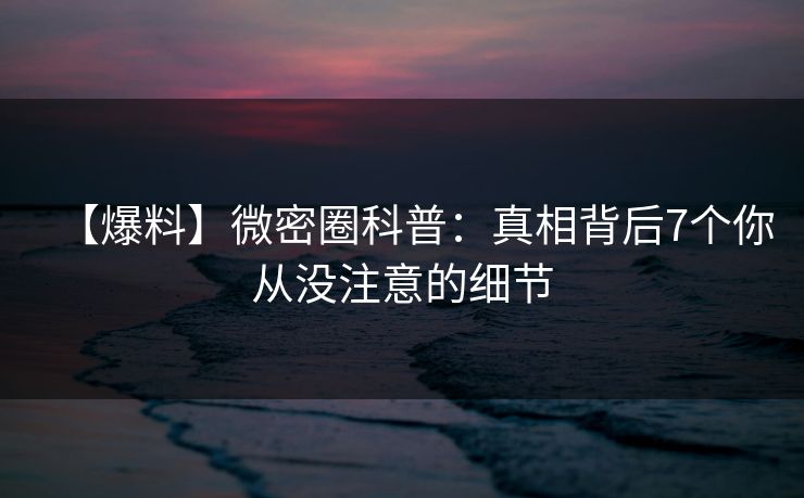 【爆料】微密圈科普：真相背后7个你从没注意的细节