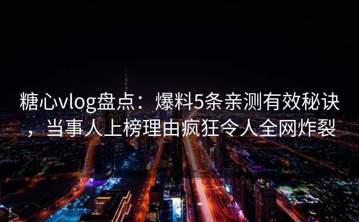 糖心vlog盘点：爆料5条亲测有效秘诀，当事人上榜理由疯狂令人全网炸裂