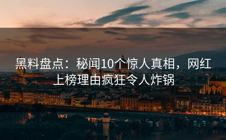 黑料盘点:秘闻10个惊人真相,网红上榜理由疯狂令人炸锅 黑料盘点:秘闻10个惊人真相,网红上榜理由疯狂令人炸锅