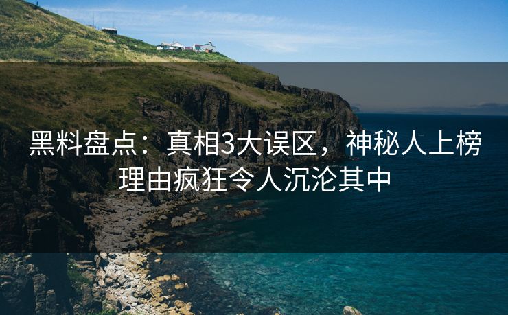 黑料盘点:真相3大误区,神秘人上榜理由疯狂令人沉沦其中 黑料盘点:真相3大误区,神秘人上榜理由疯狂令人沉沦其中