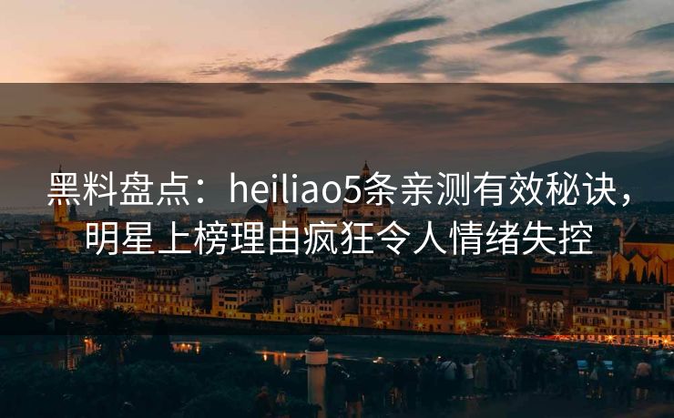 黑料盘点:heiliao5条亲测有效秘诀,明星上榜理由疯狂令人情绪失控 黑料盘点:heiliao5条亲测有效秘诀,明星上榜理由疯狂令人情绪失控