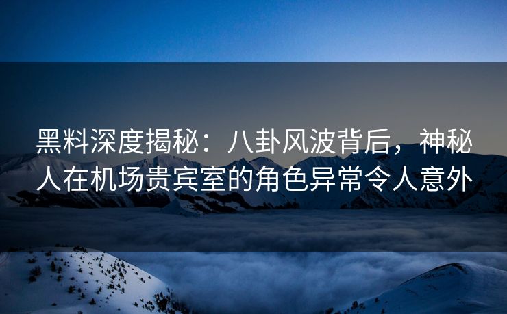 黑料深度揭秘:八卦风波背后,神秘人在机场贵宾室的角色异常令人意外 黑料深度揭秘:八卦风波背后,神秘人在机场贵宾室的角色异常令人意外