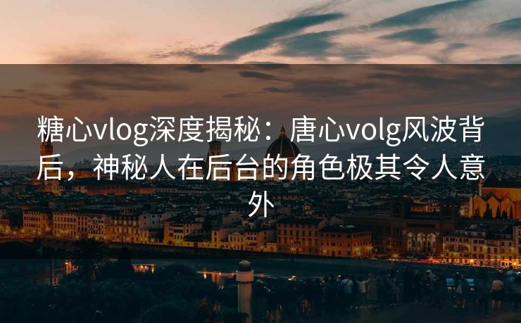 糖心vlog深度揭秘：唐心volg风波背后，神秘人在后台的角色极其令人意外