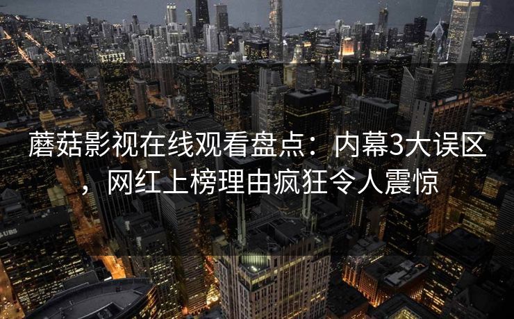 蘑菇影视在线观看盘点:内幕3大误区,网红上榜理由疯狂令人震惊 蘑菇影视在线观看盘点:内幕3大误区,网红上榜理由疯狂令人震惊