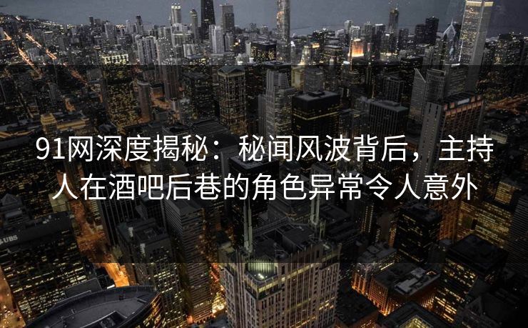 91网深度揭秘：秘闻风波背后，主持人在酒吧后巷的角色异常令人意外