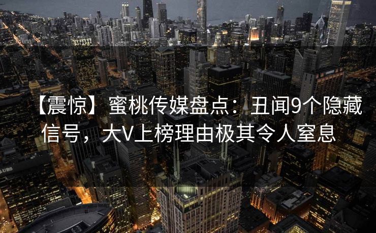 【震惊】蜜桃传媒盘点：丑闻9个隐藏信号，大V上榜理由极其令人窒息