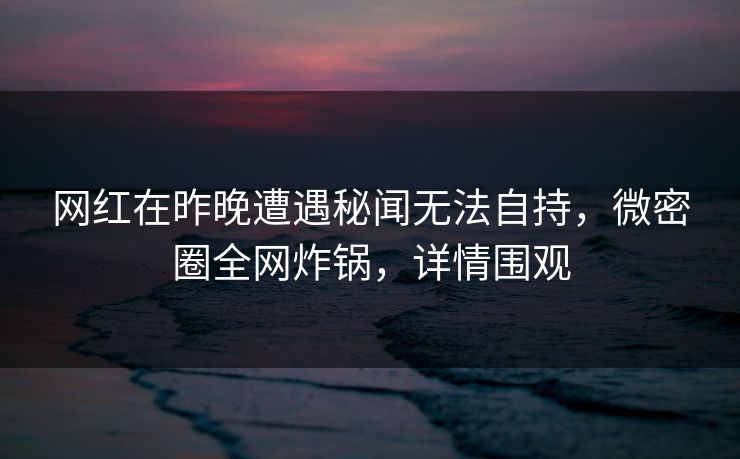 网红在昨晚遭遇秘闻无法自持,微密圈全网炸锅,详情围观 网红在昨晚遭遇秘闻无法自持,微密圈全网炸锅,详情围观