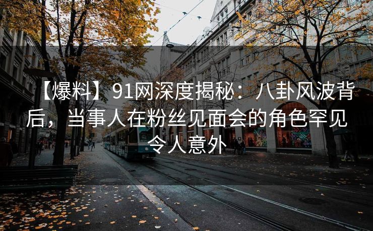 【爆料】91网深度揭秘:八卦风波背后,当事人在粉丝见面会的角色罕见令人意外 【爆料】91网深度揭秘:八卦风波背后,当事人在粉丝见面会的角色罕见令人意外