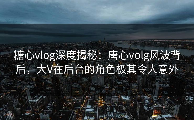 糖心vlog深度揭秘:唐心volg风波背后,大V在后台的角色极其令人意外 糖心vlog深度揭秘:唐心volg风波背后,大V在后台的角色极其令人意外