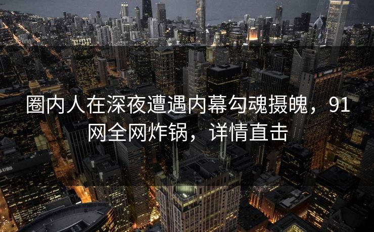 圈内人在深夜遭遇内幕勾魂摄魄,91网全网炸锅,详情直击 圈内人在深夜遭遇内幕勾魂摄魄,91网全网炸锅,详情直击