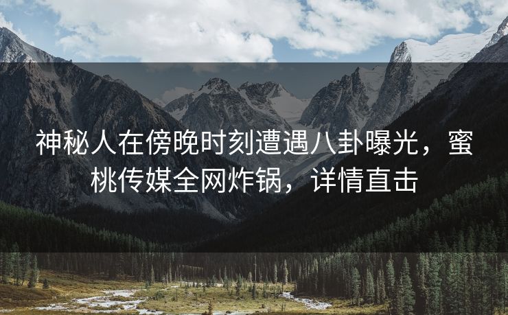 神秘人在傍晚时刻遭遇八卦曝光,蜜桃传媒全网炸锅,详情直击 神秘人在傍晚时刻遭遇八卦曝光,蜜桃传媒全网炸锅,详情直击