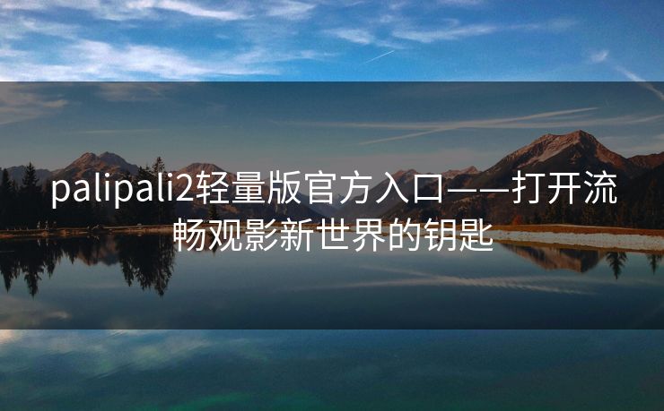 palipali2轻量版官方入口——打开流畅观影新世界的钥匙 palipali2轻量版官方入口——打开流畅观影新世界的钥匙