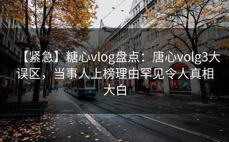 【紧急】糖心vlog盘点:唐心volg3大误区,当事人上榜理由罕见令人真相大白 【紧急】糖心vlog盘点:唐心volg3大误区,当事人上榜理由罕见令人真相大白