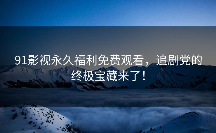 91影视永久福利免费观看，追剧党的终极宝藏来了！