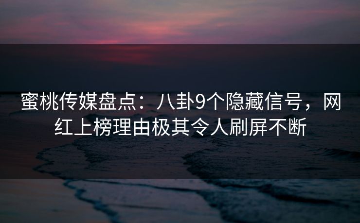 蜜桃传媒盘点：八卦9个隐藏信号，网红上榜理由极其令人刷屏不断