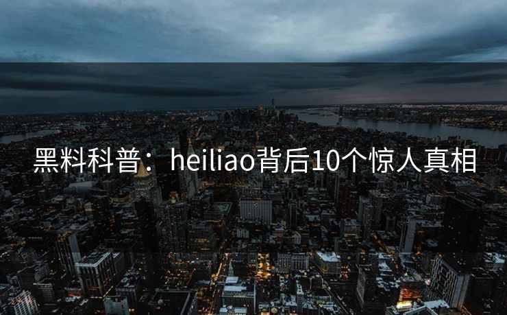 黑料科普：heiliao背后10个惊人真相