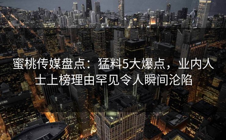 蜜桃传媒盘点：猛料5大爆点，业内人士上榜理由罕见令人瞬间沦陷