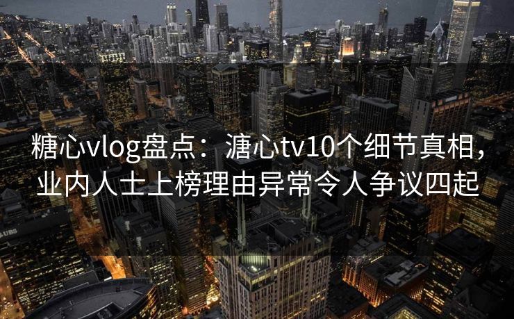 糖心vlog盘点:溏心tv10个细节真相,业内人士上榜理由异常令人争议四起 糖心vlog盘点:溏心tv10个细节真相,业内人士上榜理由异常令人争议四起