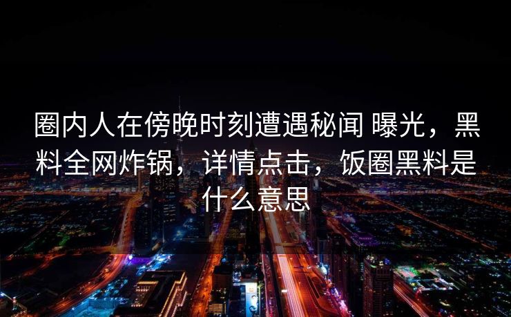 圈内人在傍晚时刻遭遇秘闻 曝光，黑料全网炸锅，详情点击，饭圈黑料是什么意思