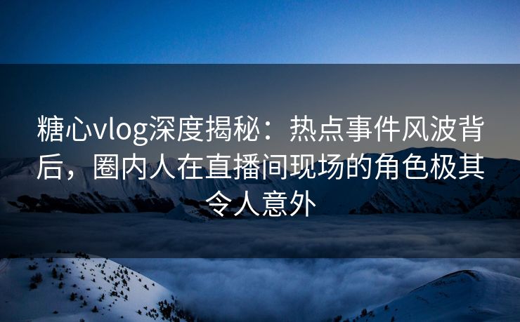 糖心vlog深度揭秘:热点事件风波背后,圈内人在直播间现场的角色极其令人意外 糖心vlog深度揭秘:热点事件风波背后,圈内人在直播间现场的角色极其令人意外