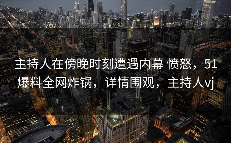 主持人在傍晚时刻遭遇内幕 愤怒，51爆料全网炸锅，详情围观，主持人vj