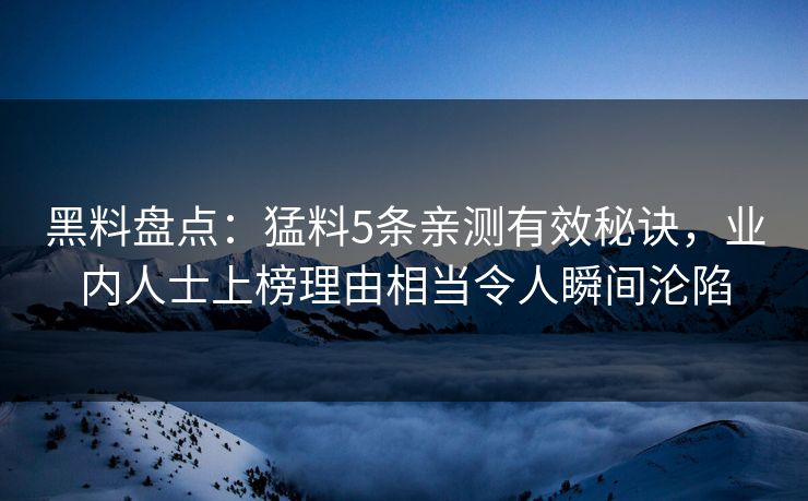 黑料盘点:猛料5条亲测有效秘诀,业内人士上榜理由相当令人瞬间沦陷 黑料盘点:猛料5条亲测有效秘诀,业内人士上榜理由相当令人瞬间沦陷