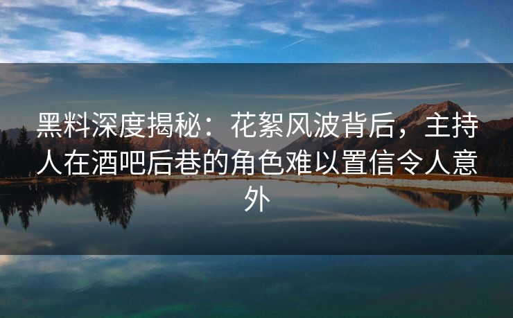 黑料深度揭秘:花絮风波背后,主持人在酒吧后巷的角色难以置信令人意外 黑料深度揭秘:花絮风波背后,主持人在酒吧后巷的角色难以置信令人意外