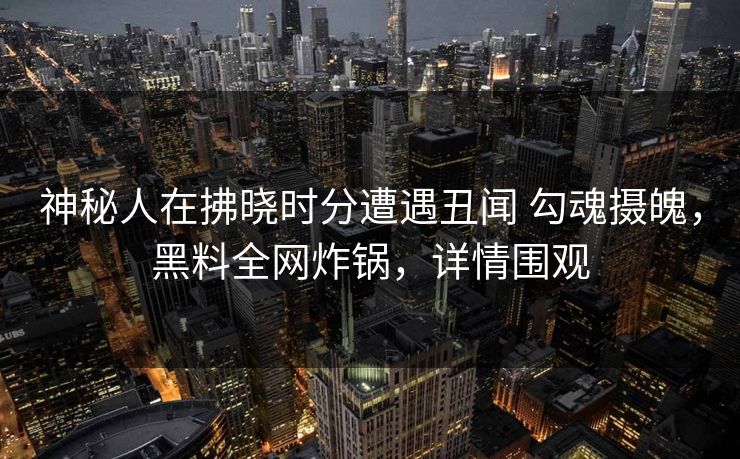 神秘人在拂晓时分遭遇丑闻 勾魂摄魄,黑料全网炸锅,详情围观 神秘人在拂晓时分遭遇丑闻 勾魂摄魄,黑料全网炸锅,详情围观